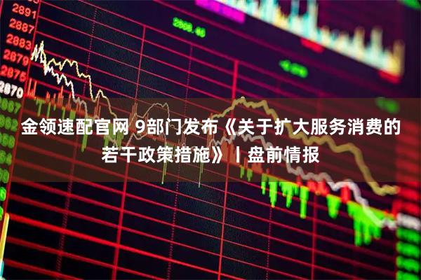 金领速配官网 9部门发布《关于扩大服务消费的若干政策措施》丨盘前情报