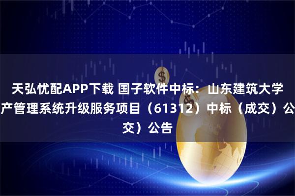 天弘忧配APP下载 国子软件中标：山东建筑大学资产管理系统升级服务项目（61312）中标（成交）公告