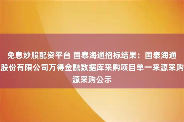免息炒股配资平台 国泰海通招标结果：国泰海通证券股份有限公司万得金融数据库采购项目单一来源采购公示