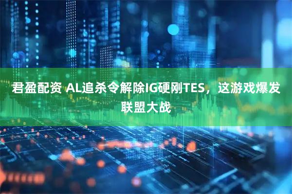 君盈配资 AL追杀令解除IG硬刚TES，这游戏爆发联盟大战