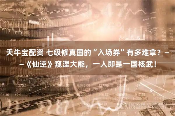 天牛宝配资 七级修真国的“入场券”有多难拿？——《仙逆》窥涅大能，一人即是一国核武！
