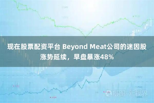 现在股票配资平台 Beyond Meat公司的迷因股涨势延续，早盘暴涨48%