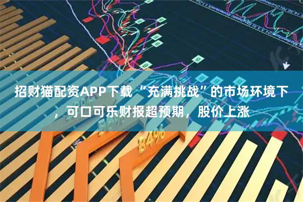 招财猫配资APP下载 “充满挑战”的市场环境下,可口可乐财报超预期,股价上涨
