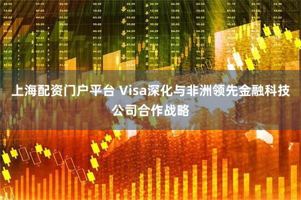上海配资门户平台 Visa深化与非洲领先金融科技公司合作战略