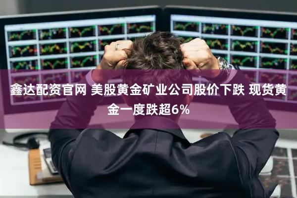 鑫达配资官网 美股黄金矿业公司股价下跌 现货黄金一度跌超6%