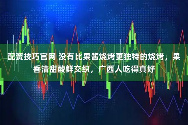 配资技巧官网 没有比果酱烧烤更独特的烧烤，果香清甜酸鲜交织，广西人吃得真好