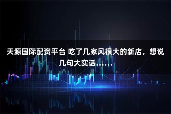 天源国际配资平台 吃了几家风很大的新店，想说几句大实话……