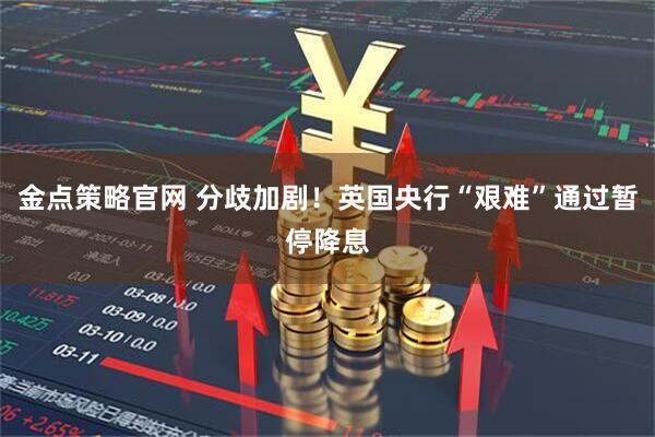 金点策略官网 分歧加剧!英国央行“艰难”通过暂停降息