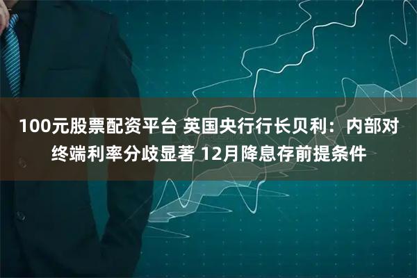 100元股票配资平台 英国央行行长贝利:内部对终端利率分歧显著 12月降息存前提条件
