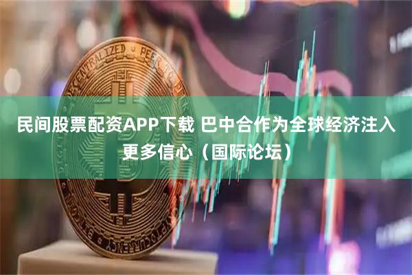 民间股票配资APP下载 巴中合作为全球经济注入更多信心(国际论坛)