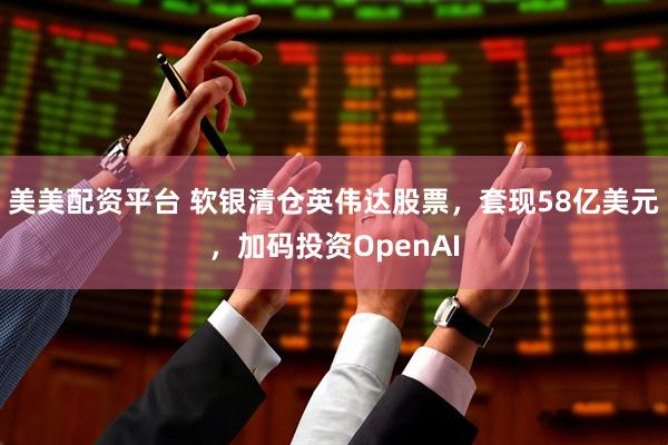 美美配资平台 软银清仓英伟达股票,套现58亿美元,加码投资OpenAI