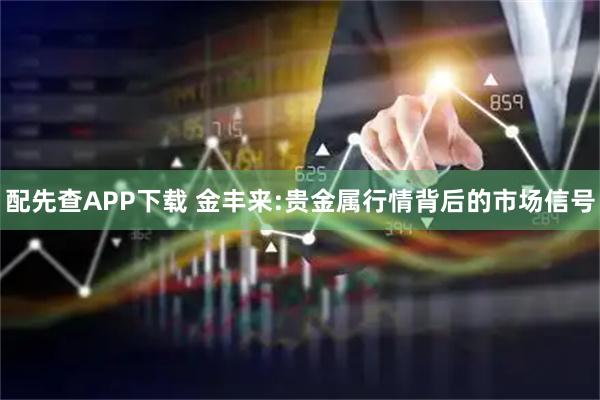 配先查APP下载 金丰来:贵金属行情背后的市场信号