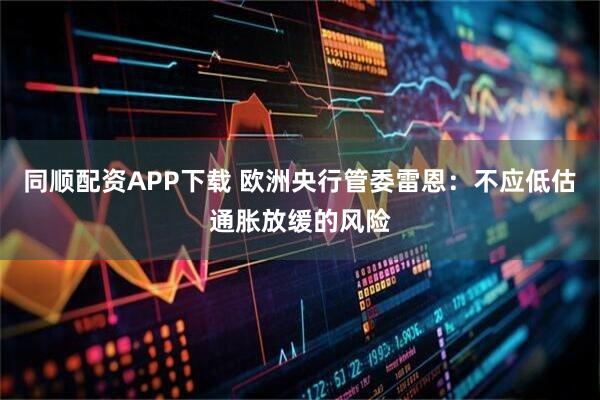 同顺配资APP下载 欧洲央行管委雷恩：不应低估通胀放缓的风险