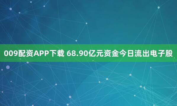 009配资APP下载 68.90亿元资金今日流出电子股