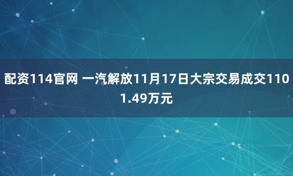 配资114官网 一汽解放11月17日大宗交易成交1101.49万元