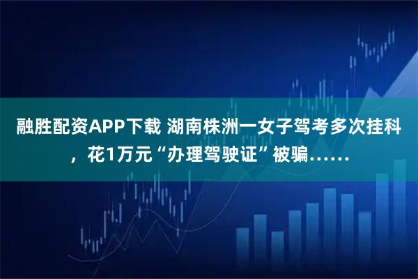 融胜配资APP下载 湖南株洲一女子驾考多次挂科，花1万元“办理驾驶证”被骗……