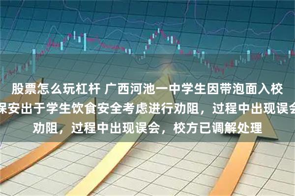 股票怎么玩杠杆 广西河池一中学生因带泡面入校被拦，官方通报：保安出于学生饮食安全考虑进行劝阻，过程中出现误会，校方已调解处理
