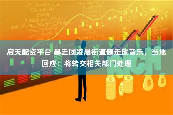 启天配资平台 暴走团凌晨街道健走放音乐,当地回应:将转交相关部门处理