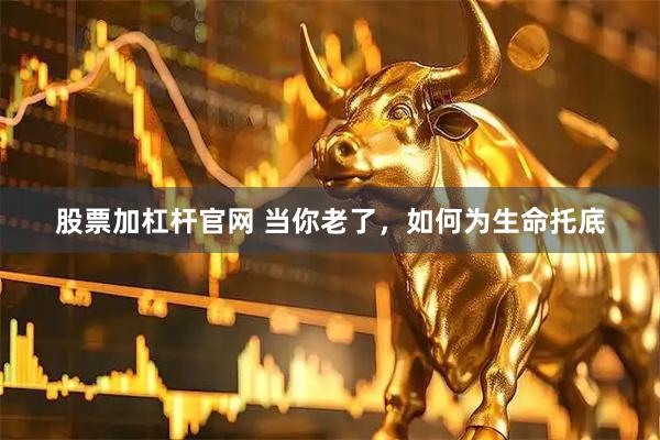 股票加杠杆官网 当你老了,如何为生命托底