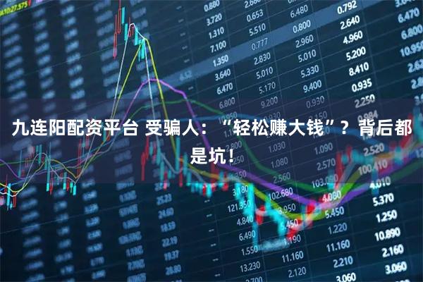 九连阳配资平台 受骗人:“轻松赚大钱”?背后都是坑!