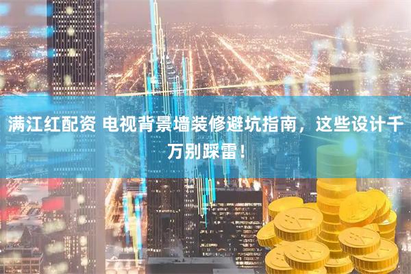 满江红配资 电视背景墙装修避坑指南，这些设计千万别踩雷！