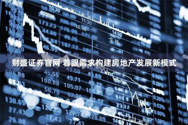 财盛证券官网 着眼需求构建房地产发展新模式