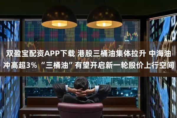 双盈宝配资APP下载 港股三桶油集体拉升 中海油冲高超3% “三桶油”有望开启新一轮股价上行空间