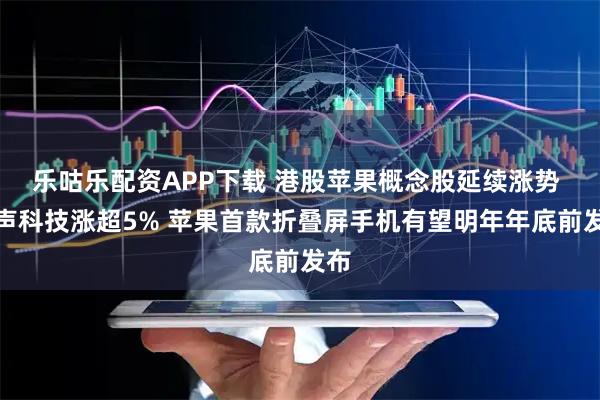 乐咕乐配资APP下载 港股苹果概念股延续涨势 瑞声科技涨超5% 苹果首款折叠屏手机有望明年年底前发布