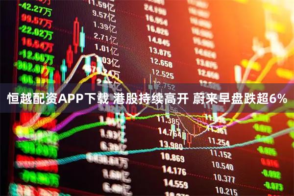 恒越配资APP下载 港股持续高开 蔚来早盘跌超6%
