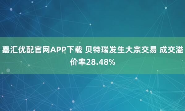 嘉汇优配官网APP下载 贝特瑞发生大宗交易 成交溢价率28.48%