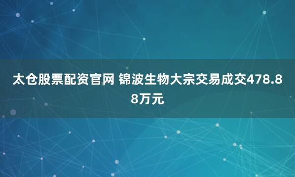 太仓股票配资官网 锦波生物大宗交易成交478.88万元