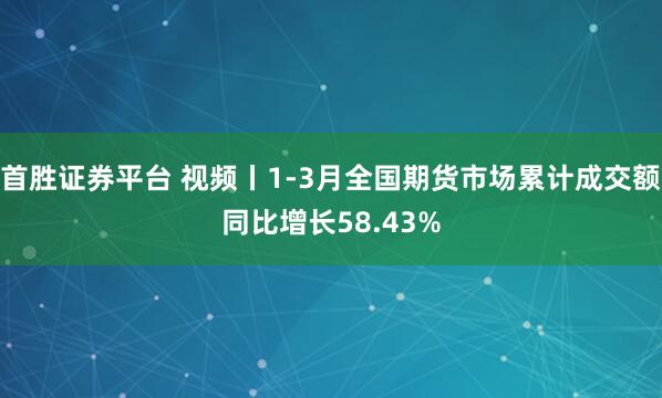 首胜证券平台 视频丨1-3月全国期货市场累计成交额同比增长58.43%