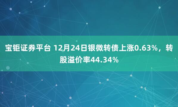 宝钜证券平台 12月24日银微转债上涨0.63%，转股溢价率44.34%
