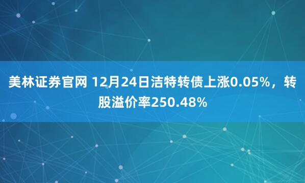 美林证券官网 12月24日洁特转债上涨0.05%,转股溢价率250.48%
