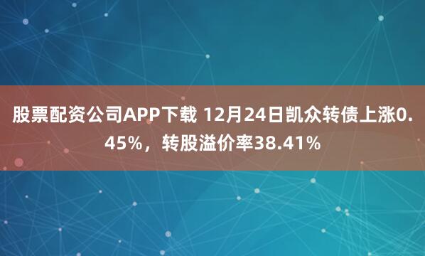 股票配资公司APP下载 12月24日凯众转债上涨0.45%，转股溢价率38.41%