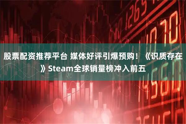 股票配资推荐平台 媒体好评引爆预购！《识质存在》Steam全球销量榜冲入前五