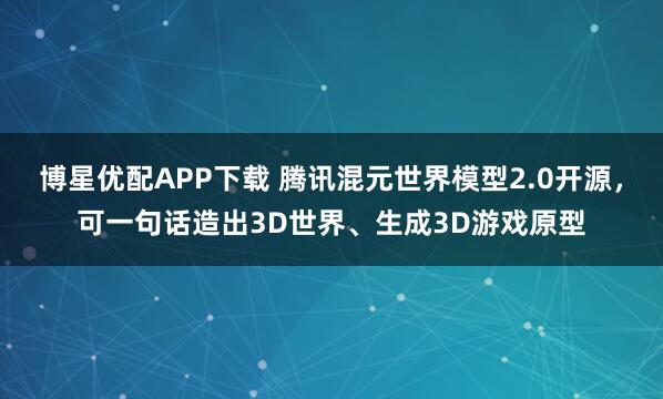 博星优配APP下载 腾讯混元世界模型2.0开源，可一句话造出3D世界、生成3D游戏原型