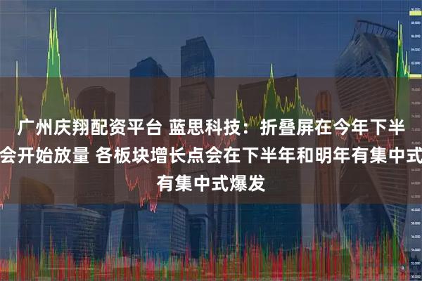 广州庆翔配资平台 蓝思科技：折叠屏在今年下半年就会开始放量 各板块增长点会在下半年和明年有集中式爆发