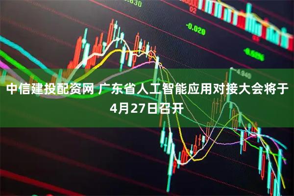 中信建投配资网 广东省人工智能应用对接大会将于4月27日召开