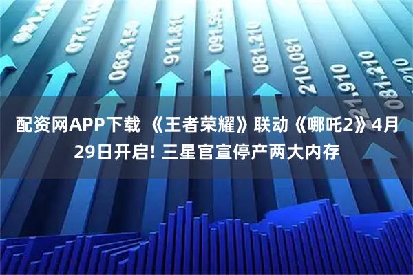 配资网APP下载 《王者荣耀》联动《哪吒2》4月29日开启! 三星官宣停产两大内存