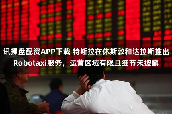 讯操盘配资APP下载 特斯拉在休斯敦和达拉斯推出Robotaxi服务，运营区域有限且细节未披露