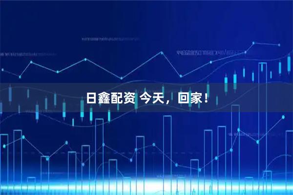 日鑫配资 今天，回家！