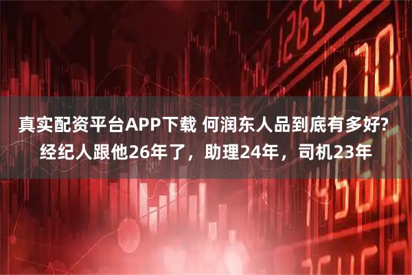 真实配资平台APP下载 何润东人品到底有多好? 经纪人跟他26年了，助理24年，司机23年
