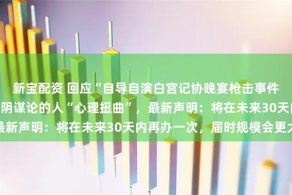 新宝配资 回应“自导自演白宫记协晚宴枪击事件”，特朗普称制造这些阴谋论的人“心理扭曲”，最新声明：将在未来30天内再办一次，届时规模会更大