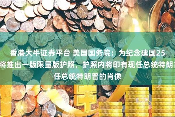 香港大牛证券平台 美国国务院：为纪念建国250周年，将推出一版限量版护照，护照内将印有现任总统特朗普的肖像