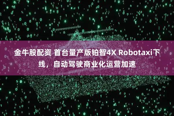 金牛股配资 首台量产版铂智4X Robotaxi下线，自动驾驶商业化运营加速
