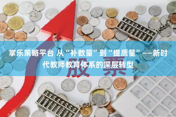 掌乐策略平台 从“补数量”到“提质量”——新时代教师教育体系的深层转型