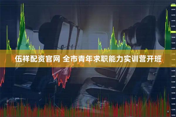 伍祥配资官网 全市青年求职能力实训营开班