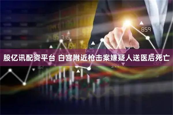 股亿讯配资平台 白宫附近枪击案嫌疑人送医后死亡