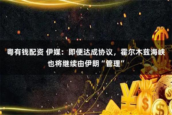 粤有钱配资 伊媒：即便达成协议，霍尔木兹海峡也将继续由伊朗“管理”
